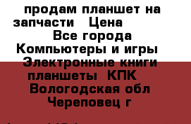 продам планшет на запчасти › Цена ­ 1 000 - Все города Компьютеры и игры » Электронные книги, планшеты, КПК   . Вологодская обл.,Череповец г.